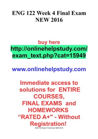 ENG 122 Week 4 Final Exam
NEW 2016
buy here
http://onlinehelpstudy.com/
exam_text.php?cat=15949
www.onlinehelpstudy.com
Immediate access to
solutions for ENTIRE
COURSES,
FINAL EXAMS and
HOMEWORKS
“RATED A+" - Without
Registration!ENG 122 Week 4 Final Exam NEW 2016
 