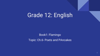 Grade 12: English
Book1: Flamingo
Topic: Ch.6- Poets and PAncakes
1
 