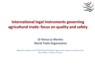 International legal instruments governing
agricultural trade: focus on quality and safety
Dr Kenza Le Mentec
World Trade O...
