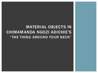 MATERIAL OBJECTS IN
CHIMAMANDA NGOZI ADICHIE’S
“THE THING AROUND YOUR NECK”
 