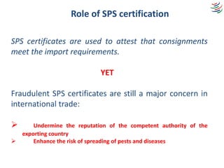 Role of SPS certification
SPS certificates are used to attest that consignments
meet the import requirements.
YET
Fraudule...
