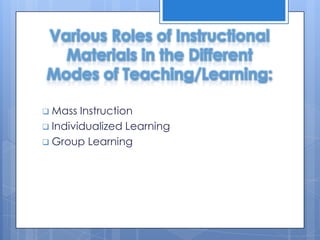 Various Roles of Instructional
Materials in the Different
Modes of Teaching/Learning:
 Mass

Instruction
 Individualized Learning
 Group Learning

 