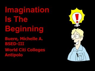 Imagination
Is The
Beginning
Buere, Michelle A.
BSED-III
World Citi Colleges
Antipolo
 