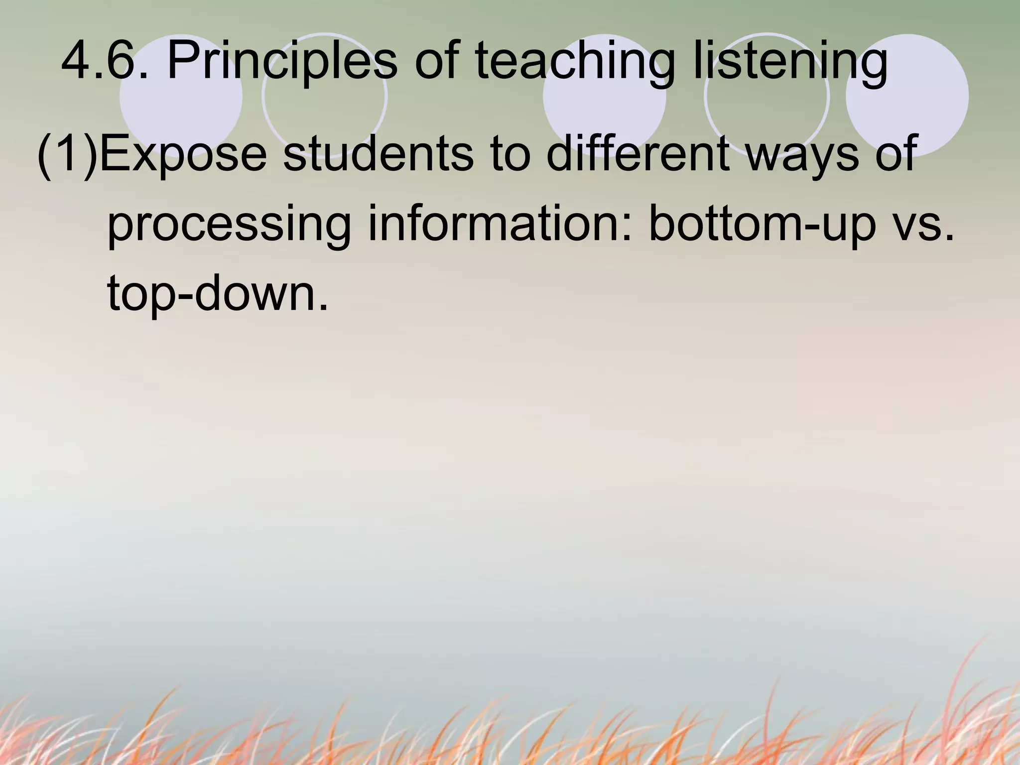 4.6. Principles of teaching listening  (1)Expose students to different ways of  processing information: bottom-up vs.  top-down. 