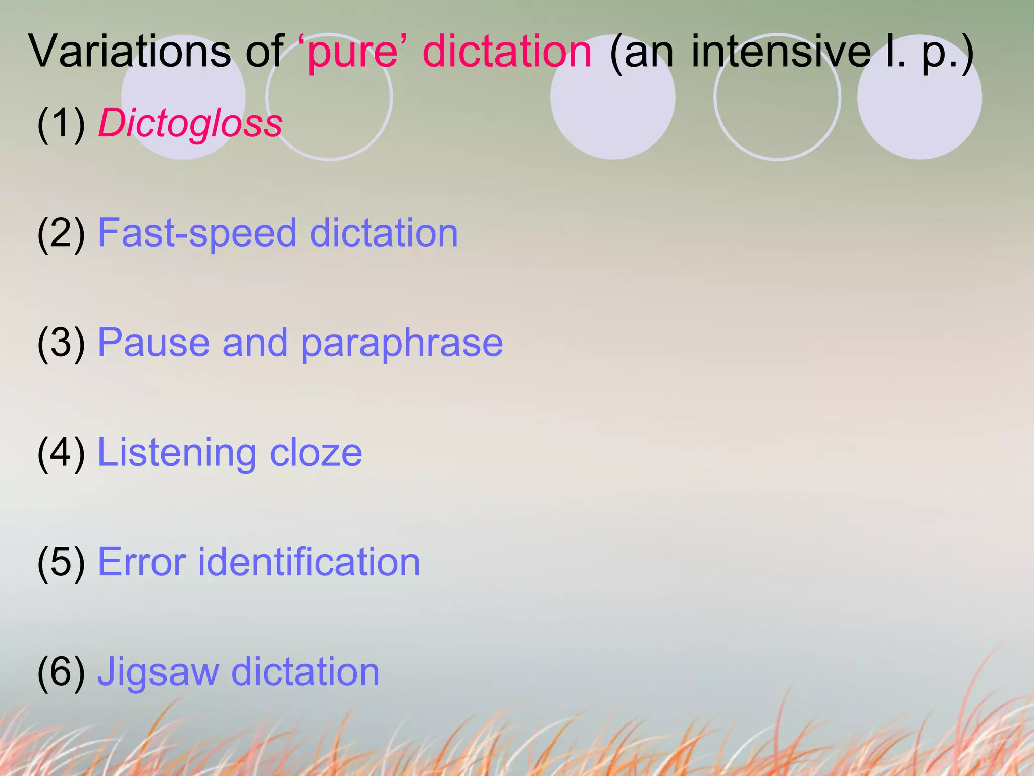 Variations of  ‘pure’ dictation   (an   intensive l. p.) (1)  Dictogloss (2)  Fast-speed dictation (3)  Pause and paraphrase (4)  Listening cloze (5)  Error identification (6)  Jigsaw dictation   