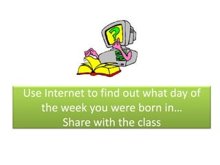 Use Internet to find out what day of
the week you were born in…
Share with the class

 