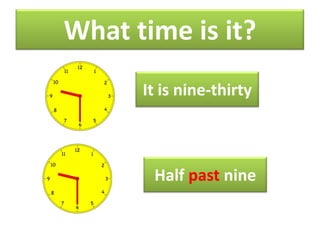 What time is it?
It is nine-thirty

Half past nine

 