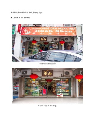 B. Huah Shan Medical Hall, Subang Jaya.  
 
I. Details of the business 
 
 
 
Front view of the shop. 
 
 
Closer view of the shop. 
 
   
 