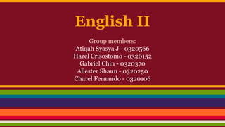 English II
Group members:
Atiqah Syasya J - 0320566
Hazel Crisostomo - 0320152
Gabriel Chin - 0320370
Allester Shaun - 0320250
Charel Fernando - 0320106
 