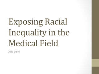 Exposing	
  Racial	
  
Inequality	
  in	
  the	
  
Medical	
  Field	
  	
  
Allie	
  Diehl	
  
 