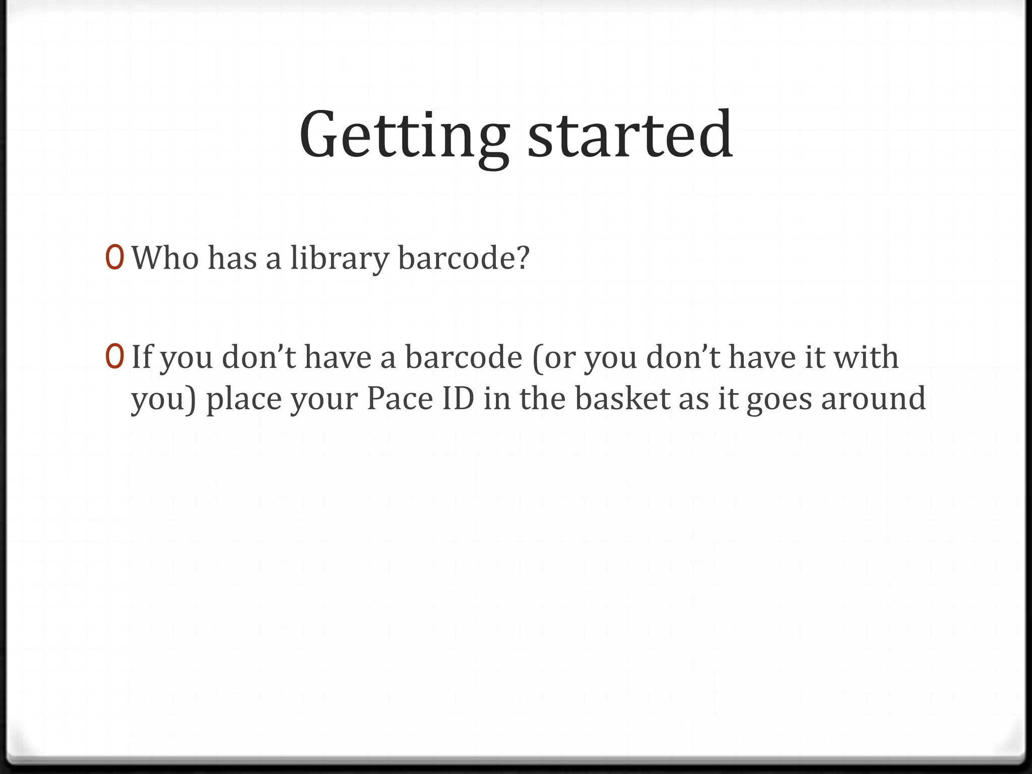 Getting started
0 Who has a library barcode?
0 If you don’t have a barcode (or you don’t have it with

you) place your Pace ID in the basket as it goes around

 