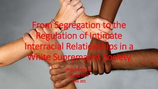 From Segregation to the
Regulation of Intimate
Interracial Relationships in a
White Supremacist Society
Deja Thompson
Spring 2015
ENG 201
 