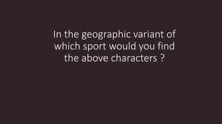 In the geographic variant of
which sport would you find
the above characters ?
 