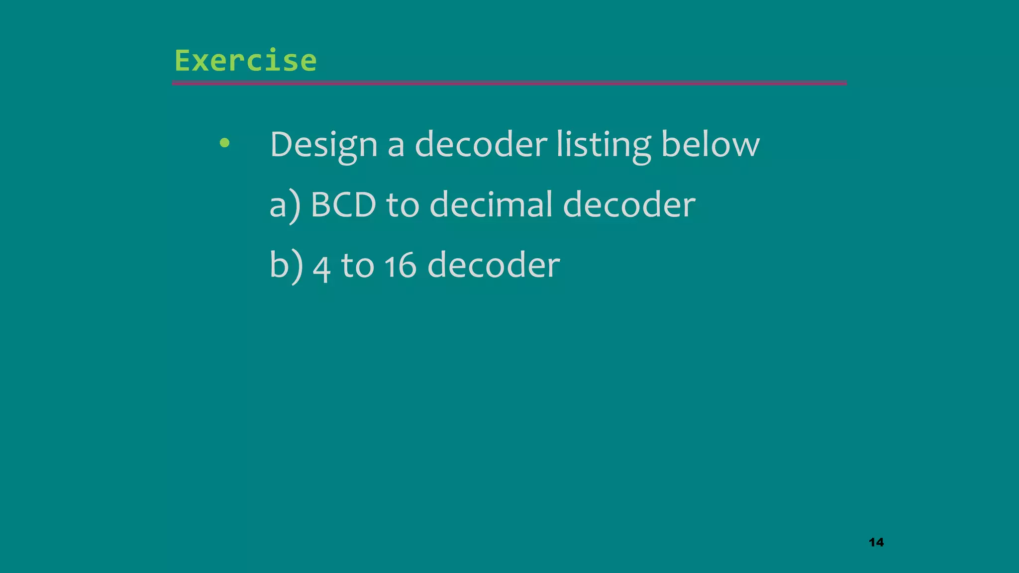 Exercise
• Design a decoder listing below
a) BCD to decimal decoder
b) 4 to 16 decoder
14
 