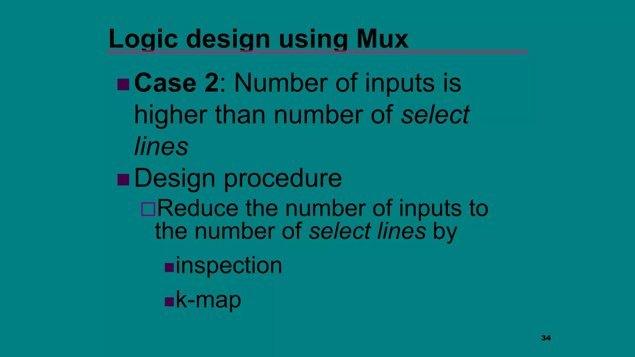 34
Logic design using Mux
 Case 2: Number of inputs is
higher than number of select
lines
 Design procedure
Reduce the number of inputs to
the number of select lines by
inspection
k-map
 