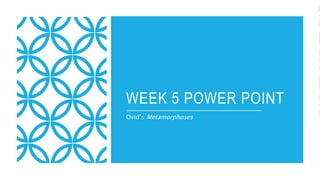 WEEK 5 POWER POINT
Ovid’s Metamorphoses
 