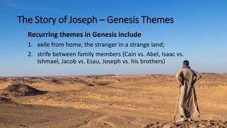 The Story of Joseph – Genesis Themes
Recurring themes in Genesis include
1. exile from home, the stranger in a strange land;
2. strife between family members (Cain vs. Abel, Isaac vs.
Ishmael, Jacob vs. Esau, Joseph vs. his brothers)
 