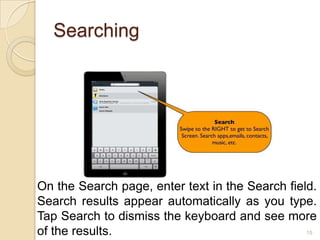 Searching




On the Search page, enter text in the Search field.
Search results appear automatically as you type.
Tap Search to dismiss the keyboard and see more
of the results.                                  15
 