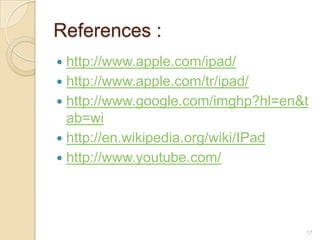 References :
 http://www.apple.com/ipad/
 http://www.apple.com/tr/ipad/
 http://www.google.com/imghp?hl=en&t
  ab=wi
 http://en.wikipedia.org/wiki/IPad
 http://www.youtube.com/




                                    17
 
