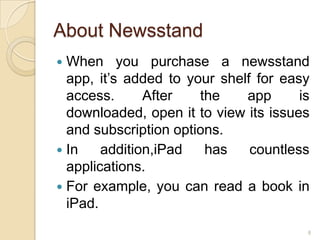 About Newsstand
 When you purchase a newsstand
  app, it’s added to your shelf for easy
  access.      After   the    app      is
  downloaded, open it to view its issues
  and subscription options.
 In    addition,iPad   has    countless
  applications.
 For example, you can read a book in
  iPad.
                                        8
 