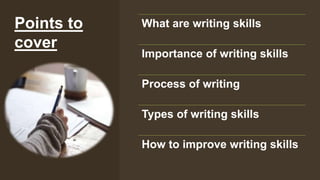 Points to
cover
What are writing skills
Importance of writing skills
Process of writing
Types of writing skills
How to improve writing skills
 