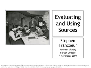 Evaluating and Using Sources Stephen Francoeur Newman Library Baruch College 4 November 2009 Research Survey to Determine the Mobility of Physicians in the Chicago Area Being Conducted at the University of Chicago with the Aid of Forty [40] National Youth Administration Employees . N.d. New York Public Library.  NYPL Digital Gallery . Web. 4 November 2009. <http://digitalgallery.nypl.org/nypldigital/id?1260389>. 