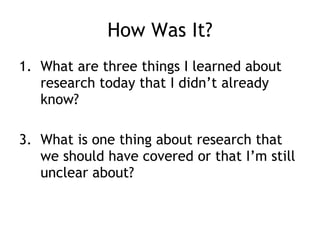 How Was It? What are three things I learned about research today that I didn’t already know? What is one thing about research that we should have covered or that I’m still unclear about? 