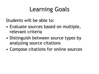 Learning Goals Students will be able to: Evaluate sources based on multiple, relevant criteria Distinguish between source types by analyzing source citations Compose citations for online sources 