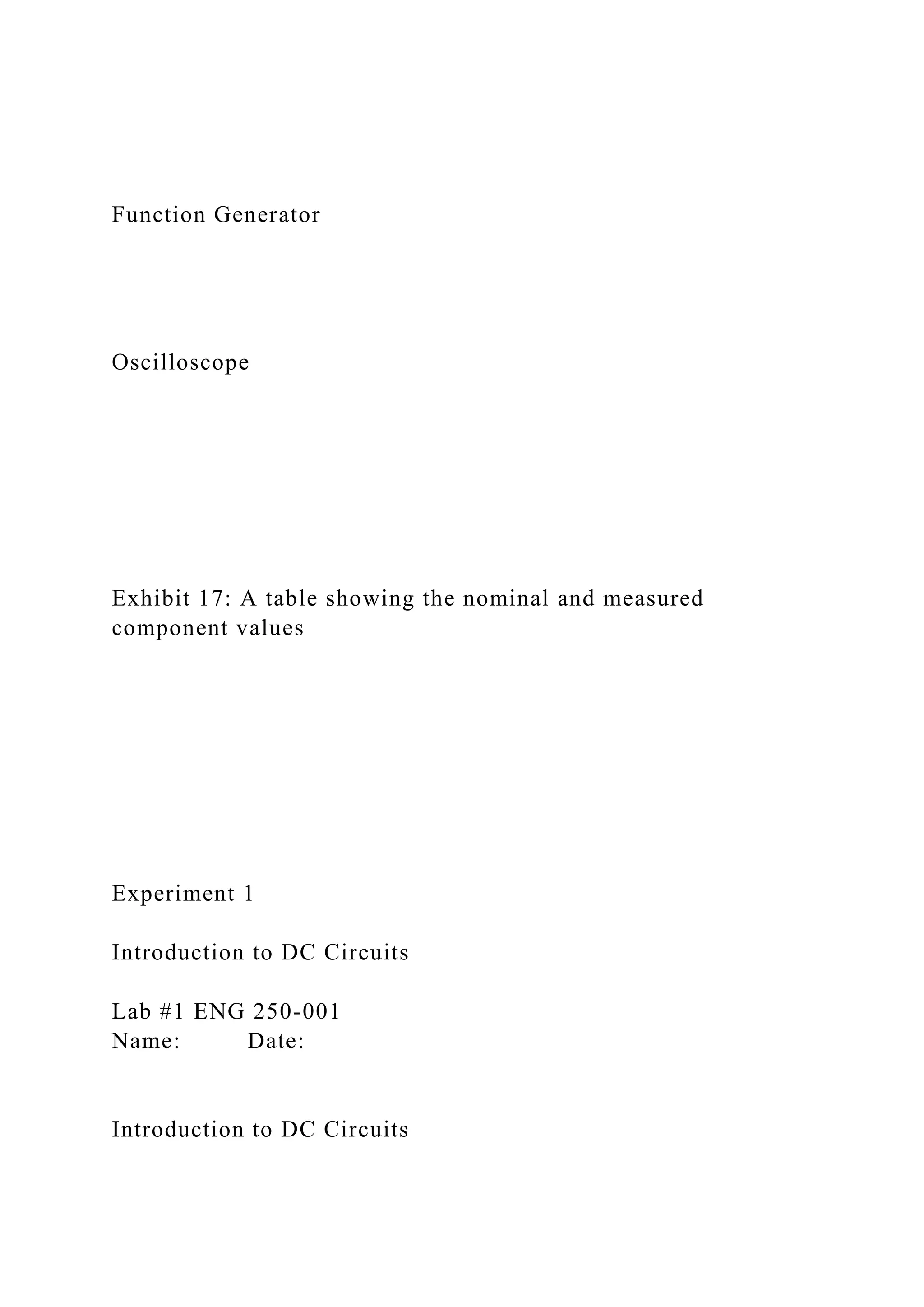 Function Generator
Oscilloscope
Exhibit 17: A table showing the nominal and measured
component values
Experiment 1
Introduction to DC Circuits
Lab #1 ENG 250-001
Name: Date:
Introduction to DC Circuits
 