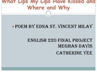 What Lips My Lips Have Kissed and
         Where and Why


    Poem by Edna St. Vincent Milay


         English 220 Final Project
                     Meghan Davis
                    Catherine Yee
 