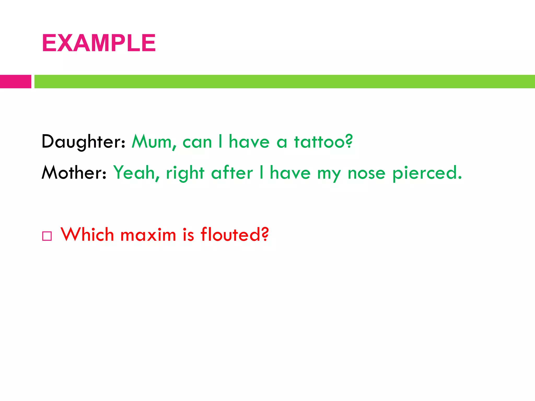 Daughter: Mum, can I have a tattoo?
Mother: Yeah, right after I have my nose pierced.
 Which maxim is flouted?
EXAMPLE
 