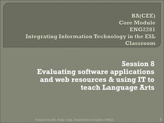 Session 8
Evaluating software applications
and web resources & using IT to
teach Language Arts
1Prepared by Ms. Ruby Yang, Department of English, HKIEd.
 