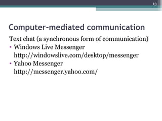 Computer-mediated communication
Text chat (a synchronous form of communication)
• Windows Live Messenger
http://windowslive.com/desktop/messenger
• Yahoo Messenger
http://messenger.yahoo.com/
13
 