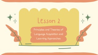Lesson 2
Principles and Theories of
Language Acquisition and
Learning Approaches
 