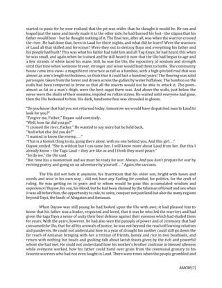 AMCM [7]
started to panic for he now realized that the pit was wider than he thought it would be. He ran and
leaped just the same and barely made it to the other side; he had burned his foot - the stigma that his
father would bear - but he thought nothing of it. The final test, after all, was when the warrior crossed
the river. He had done that, been in Laud for three nights, and what did he learn? Were the warriors
of Laud all that skilled and ferocious? Were they out to destroy Daya and everything his father and
his people had built? This was what his father had told him and all Tag-Daya; he had heard this when
he was small, and again when he trained and he still heard it now that the Ulo had begun to age and
a few strands of white laced his mane. Still, he was the Ulo, the repository of wisdom and strength
until that time when someone braver, stronger and wiser would lead them to battle. The community
house came into view- a magnificent structure as tall as a bamboo, with a high-pitched roof that was
almost an arm’s length in thickness, so thick that it could last a hundred years! The flooring was solid
parunapin, taken from the forest and drawn across the gullies by water buffaloes. The bamboo on the
walls had been tempered in brine so that all the insects would not be able to attack it. The posts-
almost as fat as a man’s thigh, were the best sagat there was. And above the walls, just below the
eaves were the skulls of their enemies, impaled on rattan staves. He waited until everyone had gone,
then the Ulo beckoned to him. His dark, handsome face was shrouded in gloom.
“Do you know that had you not returned today, tomorrow we would have dispatched men to Laud to
look for you?”
“Forgive me, Father,” Dayaw said contritely.
“Well, how far did you go?”
“I crossed the river, Father.” He wanted to say more but he held back.
“And what else did you do?”
“I wanted to know the enemy. . . “
“That is a foolish thing to do, going there alone, with no one behind you. And this girl. . .”
Dayaw smiled. “She is wildcat but I can tame her. I will know more about Laud from her. But this I
already know – the Taga Laud – they are like us and I think they want peace.”
“So do we,” the Ulo said.
“But time has a momentum and we must be ready for war. Always. And you don’t prepare for war by
reciting poetry and going on an adventure by yourself. . .” Again, the sarcasm.
The Ulo did not hide it anymore, his frustration that his older son, bright with tunes and
words and wise in his own way – did not have any Feeling for combat, for politics, for the craft of
ruling. He was getting on in years and to whom would he pass this accumulated wisdom and
experience? Dayaw, his son, his blood, but he had been claimed by the talisman of forest and sea when
it was all before him, the opportunity to rule, to unite, conquer not just land but also the many regions
beyond Daya, the lands of Abagatan and Amianan.
When Dayaw was still young he had looked upon the Ulo with awe; it had pleased him to
know that his father was a leader, respected and loved, that it was he who led the warriors and had
given the taga Daya a sense of unity their best defense against their enemies which had eluded them
for years. With the years, however, he had also seen the panoply of power and of ceremony that had
consumed the Ulo, that for all his avowals of justice, he was not beyond the reach of fawning relatives
and panderers. He could not understand how in a year of drought his mother could still go down the
far reach of Amianan bringing with her a retinue of friends, honey and rice in two boatloads, and
return with nothing but beads and gushing talk about lavish feasts given by the rich and powerful
whom she had met. He could not understand how his mother’s brother continue in blessed idleness
while everyone worked, how his father could hand over grain from the communal granary to his
favorite warriors who had not even fought in Laud. There were times when the people grumbled and
 