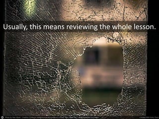 Usually, this means reviewing the whole lesson.
 