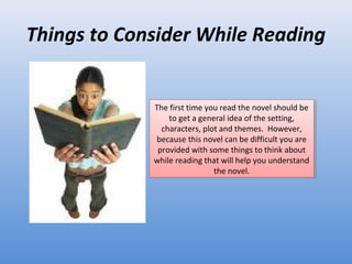 Things to Consider While Reading The first time you read the novel should be to get a general idea of the setting, characters, plot and themes.  However, because this novel can be difficult you are provided with some things to think about while reading that will help you understand the novel. 