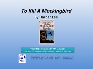 To Kill A Mockingbird By Harper Lee Presentation created by Mr. S. Wilson Geraldton Composite High School – Geraldton, Ontario 