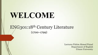 ENG301:18th Century Literature
(1700–1799)
WELCOME
Lecturer Fahim Ahmed Faisal
Department of English
Uttara University
 