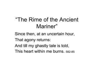 “The Rime of the Ancient
       Mariner”
Since then, at an uncertain hour,
That agony returns:
And till my ghastly tale is told,
This heart within me burns. 582-85
 