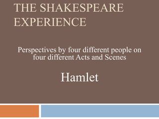 THE SHAKESPEARE
EXPERIENCE

Perspectives by four different people on
    four different Acts and Scenes

             Hamlet
 