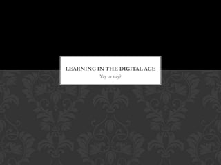 LEARNING IN THE DIGITAL AGE
Yay or nay?

 