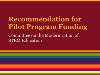 Recommendation for
Pilot Program Funding
Committee on the Modernization of
STEM Education
 