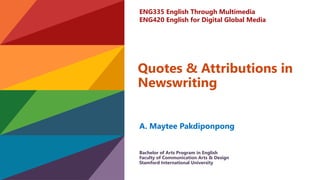 A. Maytee Pakdiponpong
Quotes & Attributions in
Newswriting
ENG335 English Through Multimedia
ENG420 English for Digital Global Media
Bachelor of Arts Program in English
Faculty of Communication Arts & Design
Stamford International University
 
