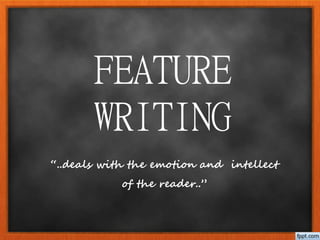 FEATURE
WRITING
“..deals with the emotion and intellect
of the reader..”
 