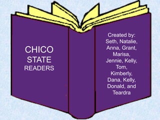 Created by:
          Seth, Natalie,
          Anna, Grant,
CHICO        Marisa,
STATE     Jennie, Kelly,
READERS       Tom,
            Kimberly,
           Dana, Kelly,
          Donald, and
             Teardra
 
