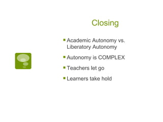 Closing Academic Autonomy vs. Liberatory Autonomy Autonomy is COMPLEX Teachers let go Learners take hold 