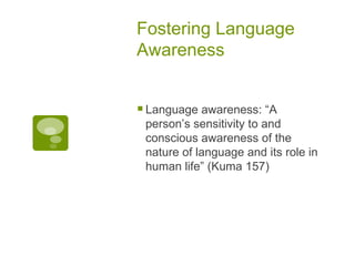 Fostering Language Awareness Language awareness: “A person’s sensitivity to and conscious awareness of the nature of language and its role in human life” (Kuma 157) 
