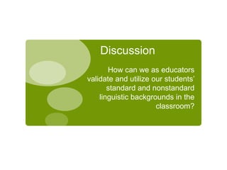 Discussion How can we as educators validate and utilize our students’ standard and nonstandard linguistic backgrounds in the classroom? 