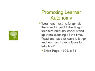 Promoting Learner Autonomy <ul><ul><li>“ Learners must no longer sit there and expect to be taught; teachers must no longe...